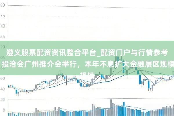遵义股票配资资讯整合平台_配资门户与行情参考 投洽会广州推介会举行，本年不息扩大金融展区规模