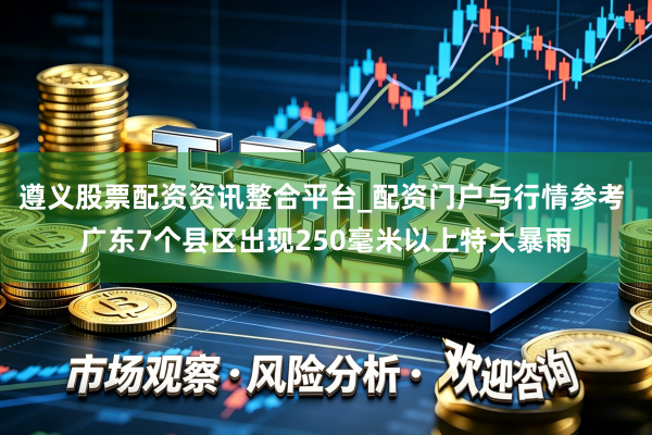 遵义股票配资资讯整合平台_配资门户与行情参考 广东7个县区出现250毫米以上特大暴雨