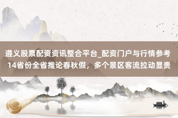 遵义股票配资资讯整合平台_配资门户与行情参考 14省份全省推论春秋假，多个景区客流拉动显贵